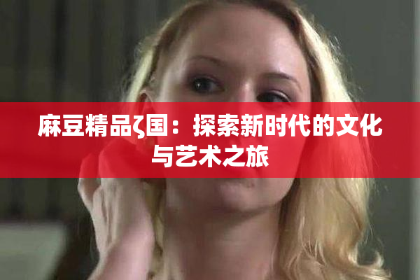 麻豆精品ζ国：探索新时代的文化与艺术之旅