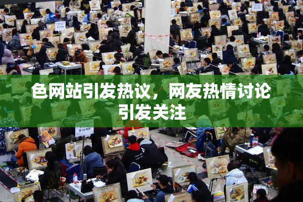色网站引发热议，网友热情讨论引发关注