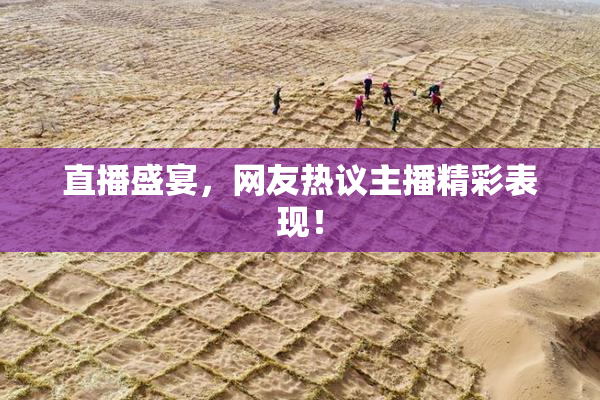 直播盛宴，网友热议主播精彩表现！