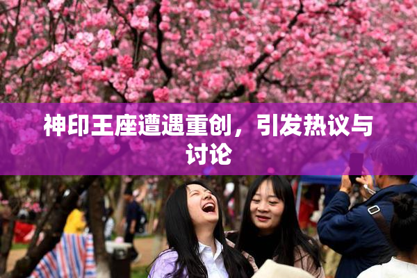 神印王座遭遇重创，引发热议与讨论