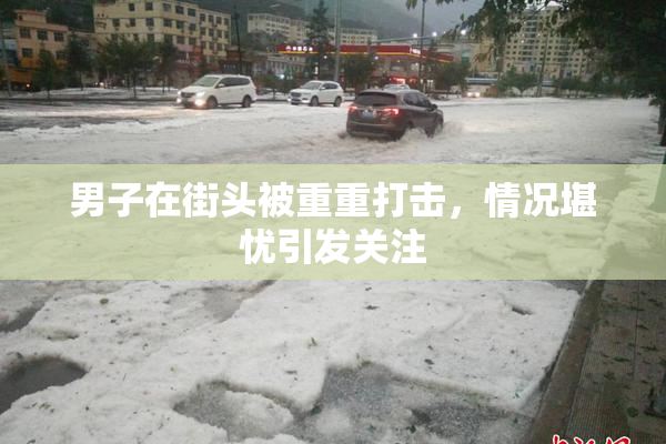 男子在街头被重重打击，情况堪忧引发关注