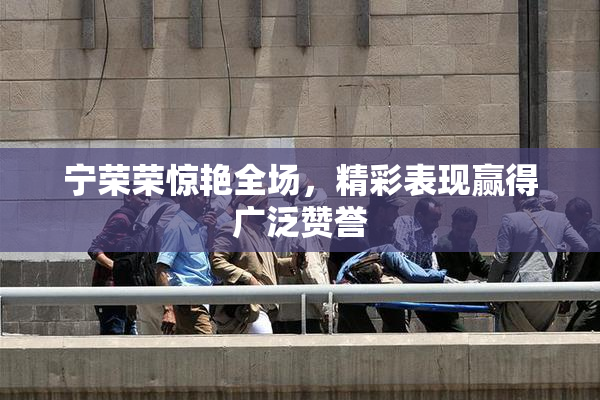 宁荣荣惊艳全场，精彩表现赢得广泛赞誉