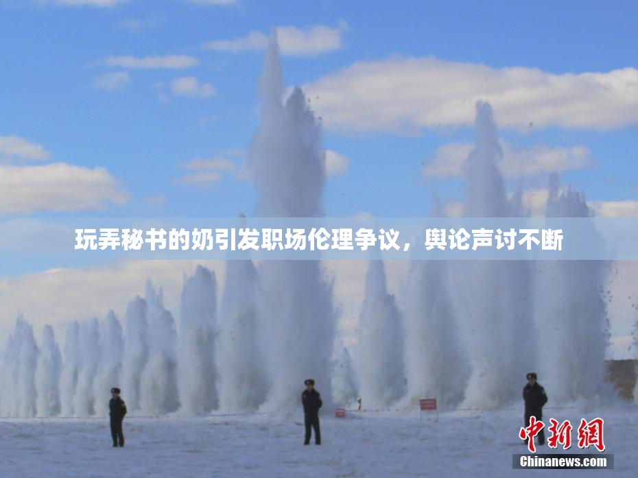 玩弄秘书的奶引发职场伦理争议，舆论声讨不断