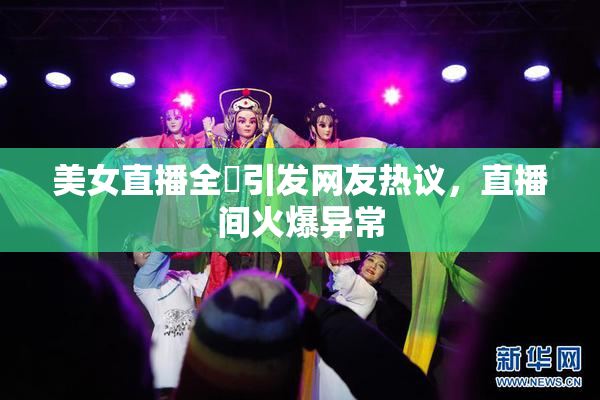 美女直播全婐引发网友热议，直播间火爆异常