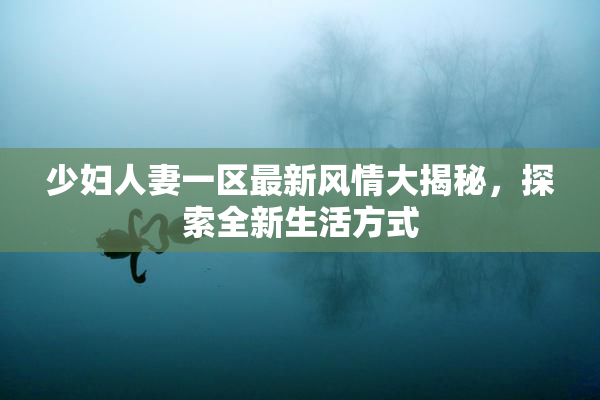 少妇人妻一区最新风情大揭秘，探索全新生活方式