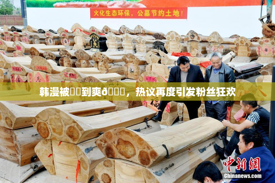 韩漫被❌‌到爽🔞，热议再度引发粉丝狂欢