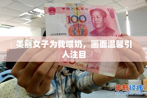 美丽女子为我喂奶，画面温馨引人注目