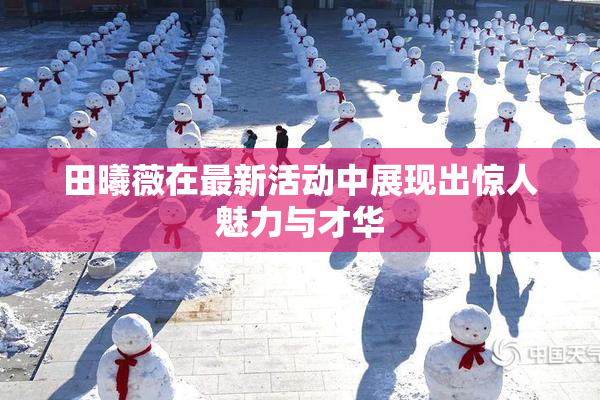 田曦薇在最新活动中展现出惊人魅力与才华