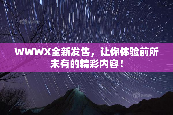 WWWX全新发售，让你体验前所未有的精彩内容！