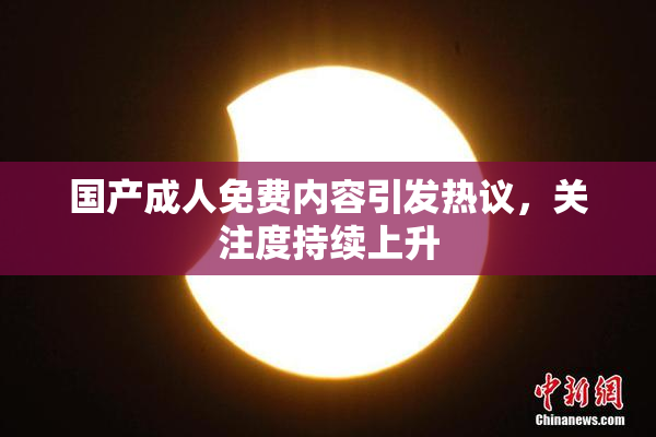 国产成人免费内容引发热议，关注度持续上升