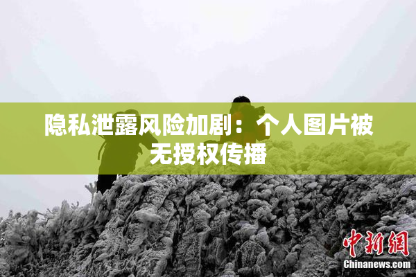 隐私泄露风险加剧：个人图片被无授权传播