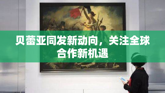 贝蕾亚同发新动向，关注全球合作新机遇