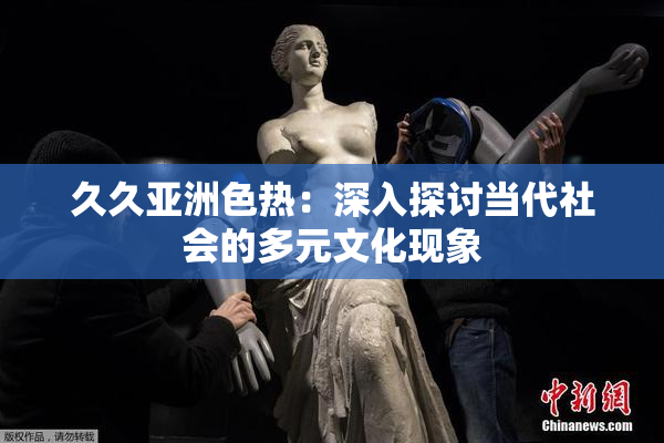 久久亚洲色热：深入探讨当代社会的多元文化现象