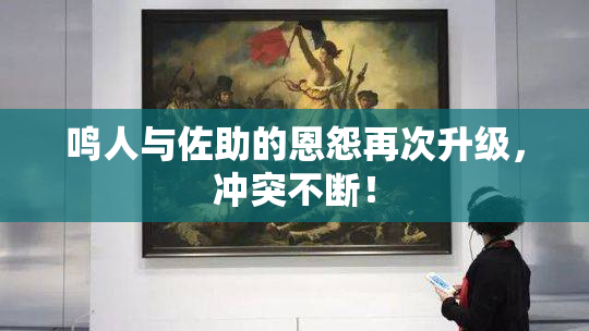 鸣人与佐助的恩怨再次升级，冲突不断！