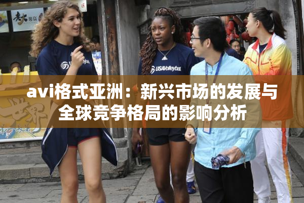 avi格式亚洲：新兴市场的发展与全球竞争格局的影响分析