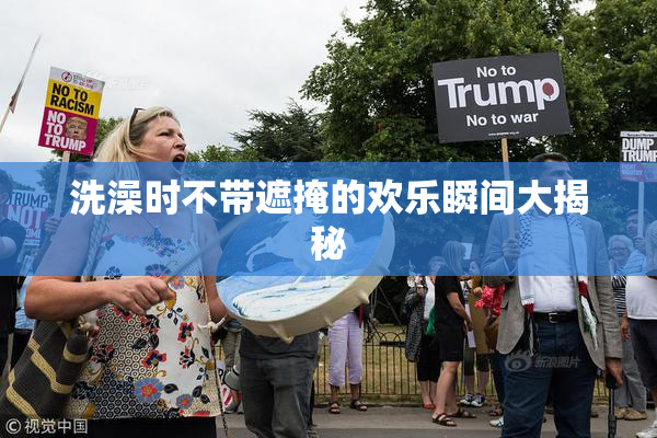 洗澡时不带遮掩的欢乐瞬间大揭秘