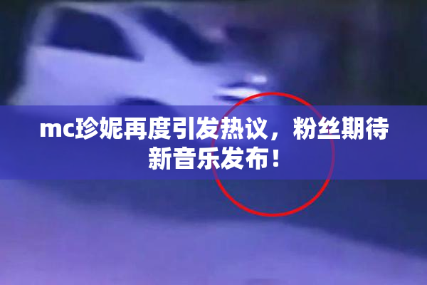 mc珍妮再度引发热议，粉丝期待新音乐发布！