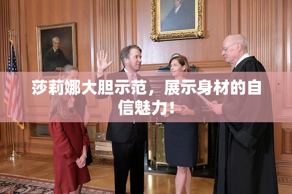 莎莉娜大胆示范，展示身材的自信魅力！
