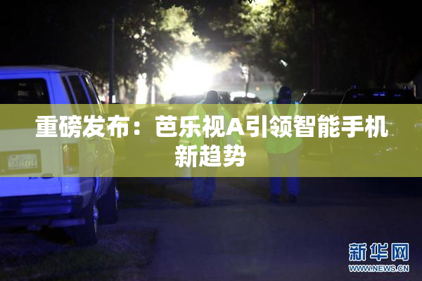 重磅发布：芭乐视A引领智能手机新趋势