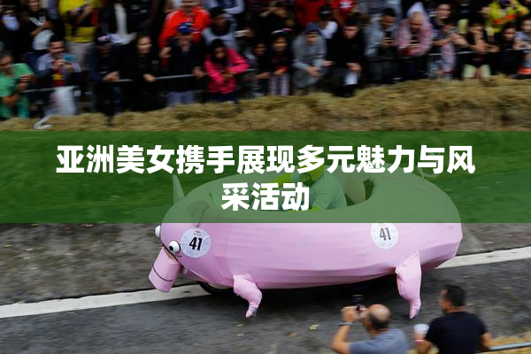 亚洲美女携手展现多元魅力与风采活动
