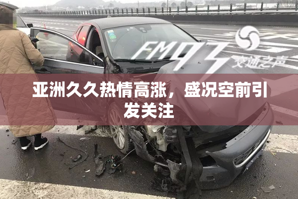 亚洲久久热情高涨，盛况空前引发关注