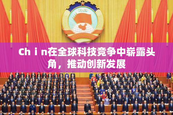 Chⅰn在全球科技竞争中崭露头角，推动创新发展
