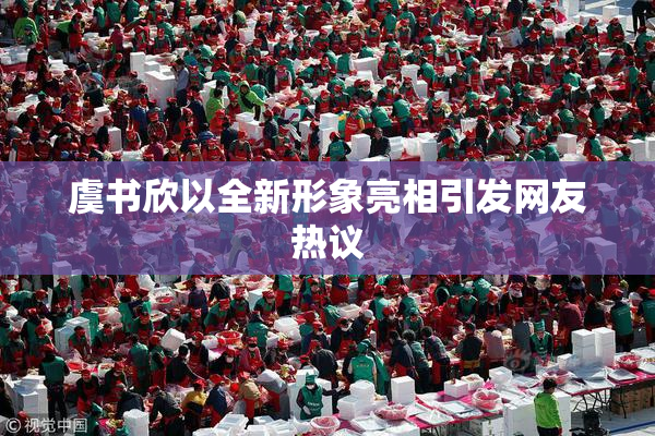 虞书欣以全新形象亮相引发网友热议