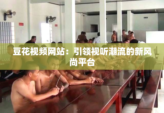 豆花视频网站：引领视听潮流的新风尚平台