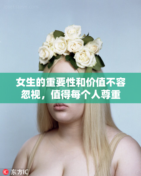 女生的重要性和价值不容忽视，值得每个人尊重