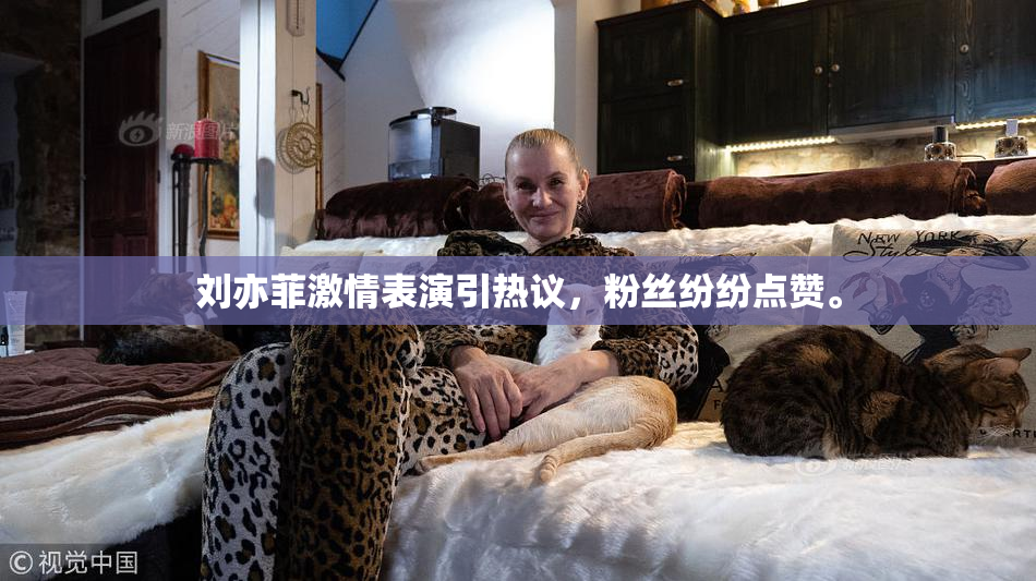刘亦菲激情表演引热议，粉丝纷纷点赞。
