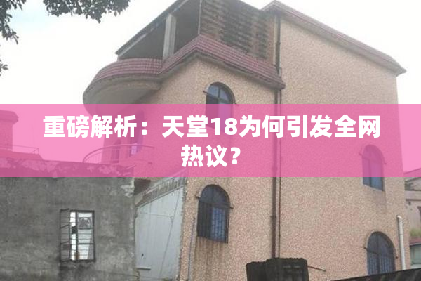 重磅解析：天堂18为何引发全网热议？