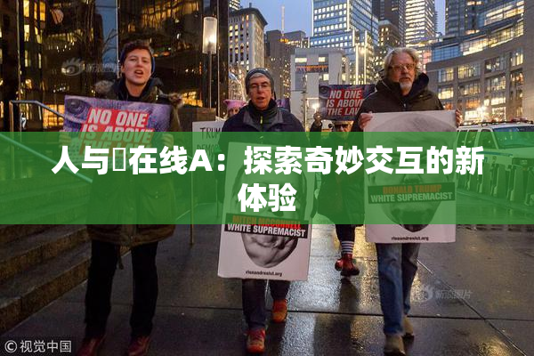 人与嘼在线A：探索奇妙交互的新体验