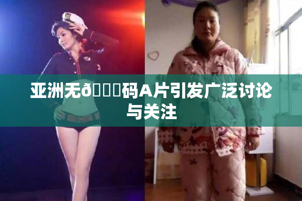 亚洲无🈚码A片引发广泛讨论与关注