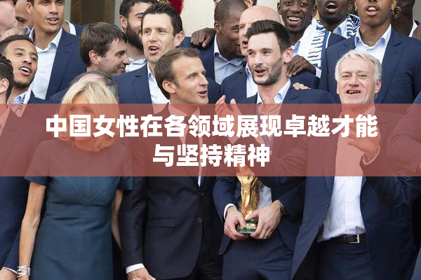 中国女性在各领域展现卓越才能与坚持精神