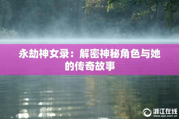 永劫神女录：解密神秘角色与她的传奇故事