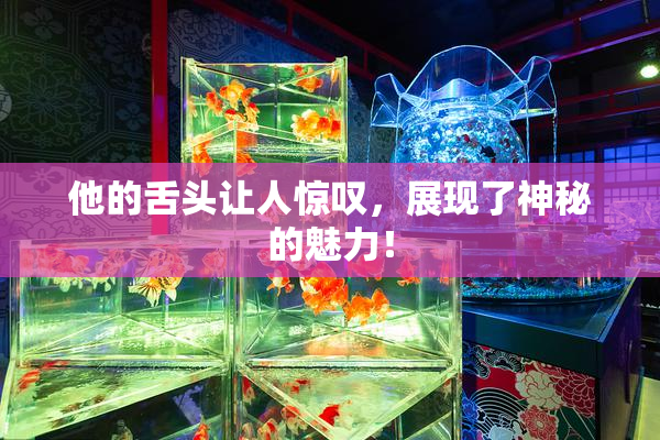 他的舌头让人惊叹，展现了神秘的魅力！