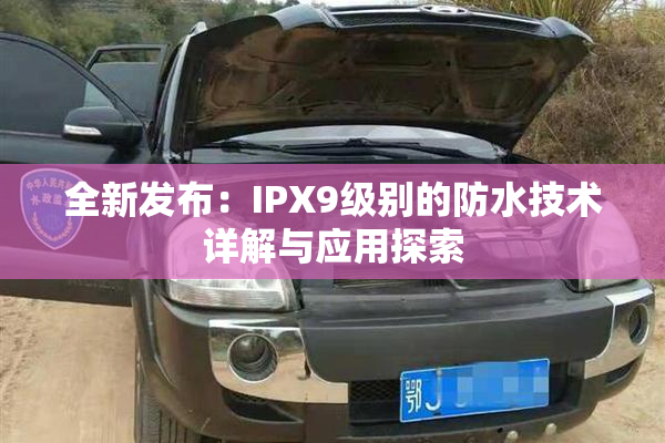 全新发布：IPX9级别的防水技术详解与应用探索