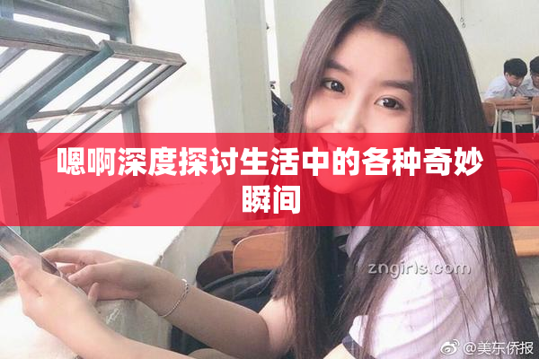 嗯啊深度探讨生活中的各种奇妙瞬间
