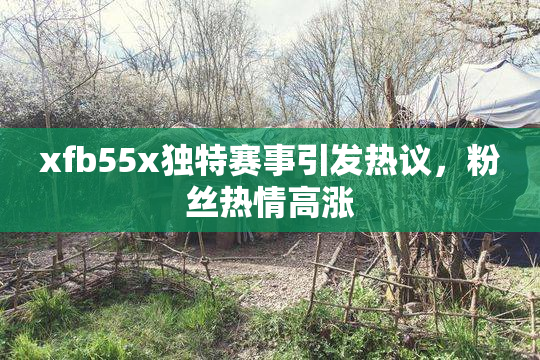 xfb55x独特赛事引发热议，粉丝热情高涨
