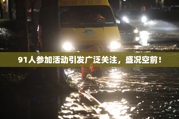 91人参加活动引发广泛关注，盛况空前！