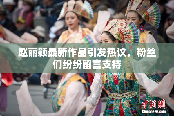 赵丽颖最新作品引发热议，粉丝们纷纷留言支持