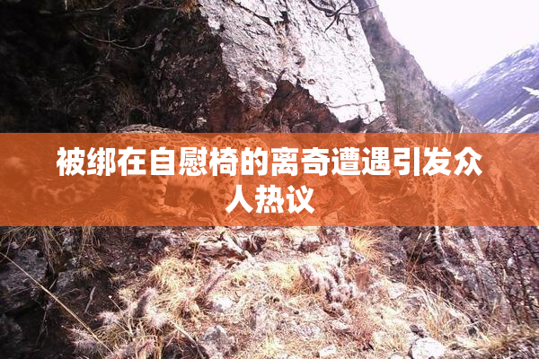 被绑在自慰椅的离奇遭遇引发众人热议