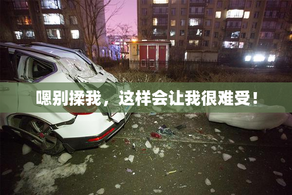 嗯别揉我，这样会让我很难受！