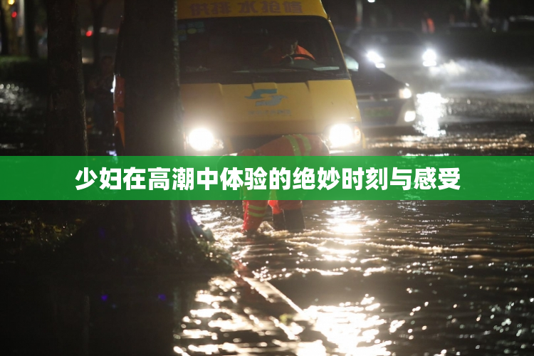 少妇在高潮中体验的绝妙时刻与感受
