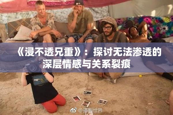 《浸不透兄重》：探讨无法渗透的深层情感与关系裂痕