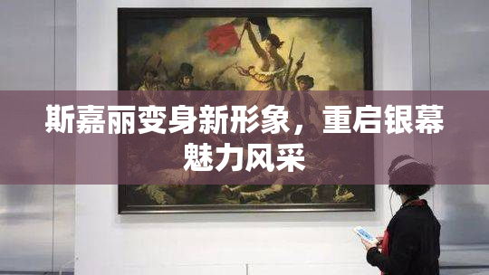 斯嘉丽变身新形象，重启银幕魅力风采