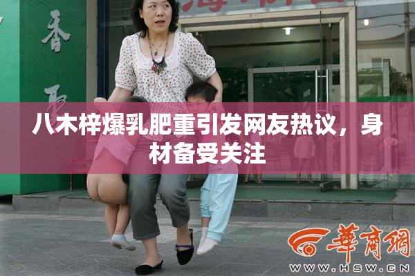 八木梓爆乳肥重引发网友热议，身材备受关注