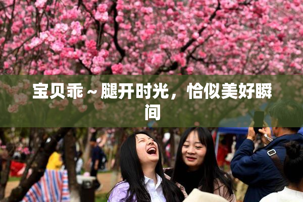 宝贝乖～腿开时光，恰似美好瞬间