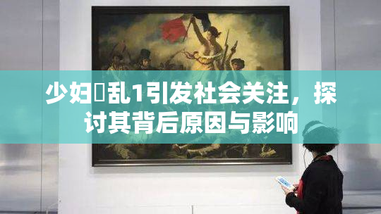 少妇婬乱1引发社会关注，探讨其背后原因与影响