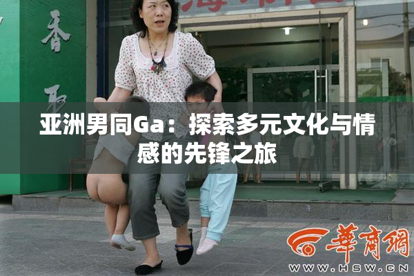 亚洲男同Ga：探索多元文化与情感的先锋之旅
